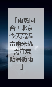 雨热同台！北京今天高温雷雨来扰 需注意防暑防雨