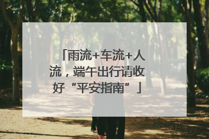 雨流+车流+人流，端午出行请收好“平安指南”