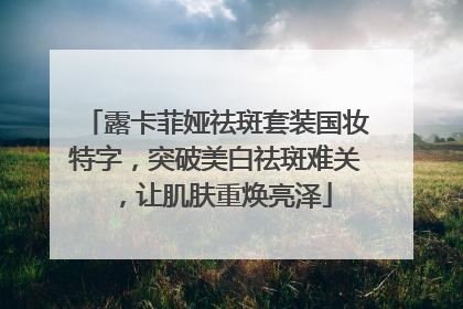 露卡菲娅祛斑套装国妆特字，突破美白祛斑难关，让肌肤重焕亮泽