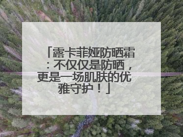 露卡菲娅防晒霜：不仅仅是防晒，更是一场肌肤的优雅守护！