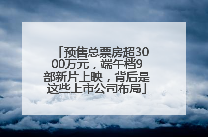 预售总票房超3000万元，端午档9部新片上映，背后是这些上市公司布局