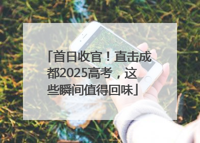 首日收官！直击成都2025高考，这些瞬间值得回味