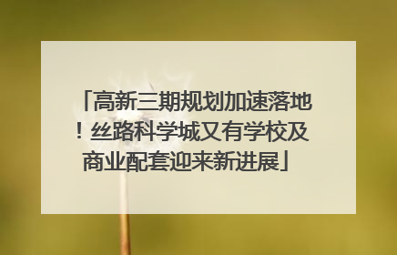 高新三期规划加速落地！丝路科学城又有学校及商业配套迎来新进展