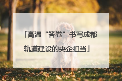 高温“答卷”书写成都轨道建设的央企担当