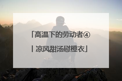 高温下的劳动者④丨凉风甜汤慰橙衣