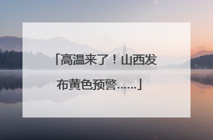 高温来了！山西发布黄色预警……
