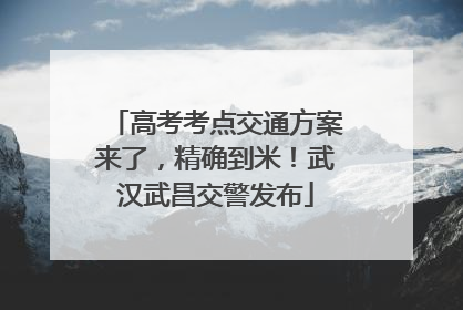高考考点交通方案来了，精确到米！武汉武昌交警发布