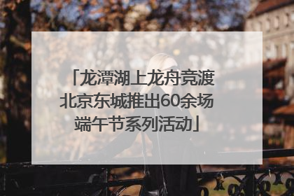龙潭湖上龙舟竞渡 北京东城推出60余场端午节系列活动