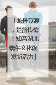 龙舟竞渡，楚韵传情！知音湖北端午文化焕发新活力