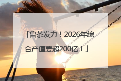 鲁茶发力！2026年综合产值要超200亿！