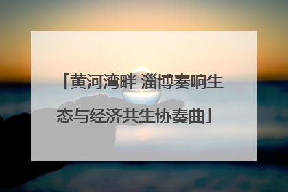 黄河湾畔 淄博奏响生态与经济共生协奏曲