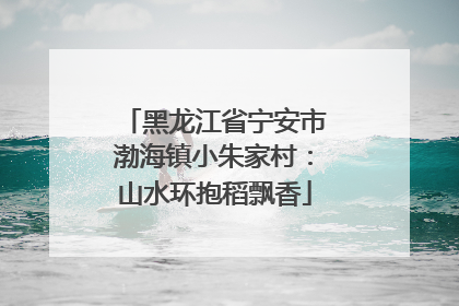 黑龙江省宁安市渤海镇小朱家村：山水环抱稻飘香