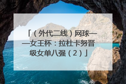 （外代二线）网球——女王杯：拉杜卡努晋级女单八强（2）
