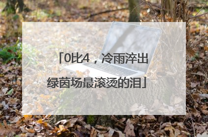 0比4，冷雨淬出绿茵场最滚烫的泪