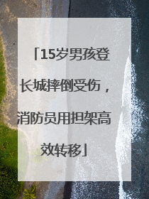15岁男孩登长城摔倒受伤，消防员用担架高效转移