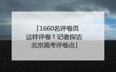 1660名评卷员这样评卷！记者探访北京高考评卷点