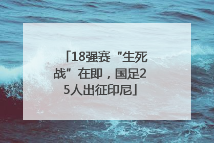 18强赛“生死战”在即，国足25人出征印尼