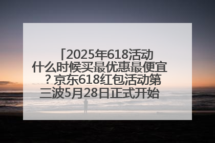 2025年618活动什么时候买最优惠最便宜？京东618红包活动第三波5月28日正式开始附满减优惠攻略一览