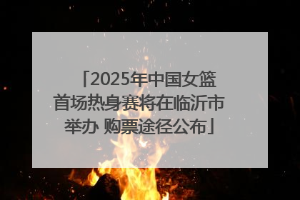 2025年中国女篮首场热身赛将在临沂市举办 购票途径公布