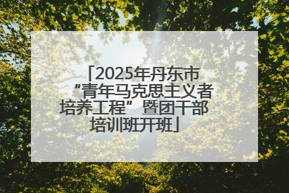 2025年丹东市“青年马克思主义者培养工程”暨团干部培训班开班