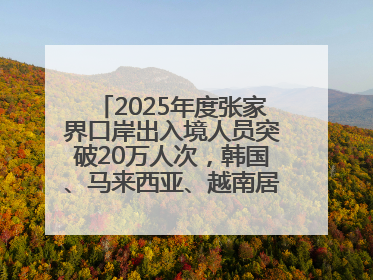 2025年度张家界口岸出入境人员突破20万人次，韩国、马来西亚、越南居客源国前三