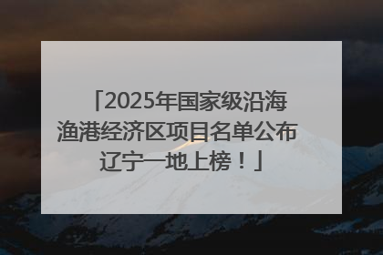 2025年国家级沿海渔港经济区项目名单公布 辽宁一地上榜！