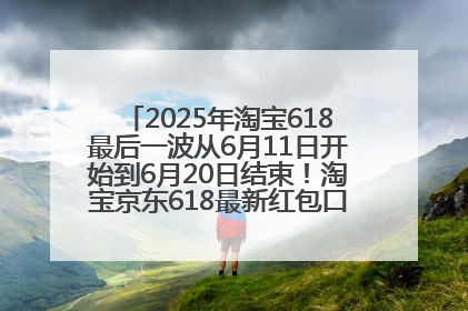2025年淘宝618最后一波从6月11日开始到6月20日结束！淘宝京东618最新红包口令是：优惠礼包855