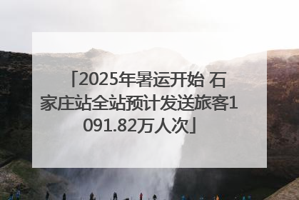 2025年暑运开始 石家庄站全站预计发送旅客1091.82万人次