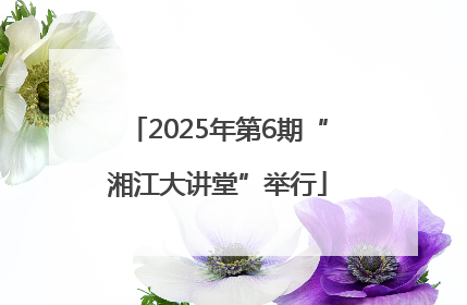 2025年第6期“湘江大讲堂”举行