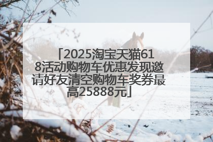 2025淘宝天猫618活动购物车优惠发现邀请好友清空购物车奖券最高25888元
