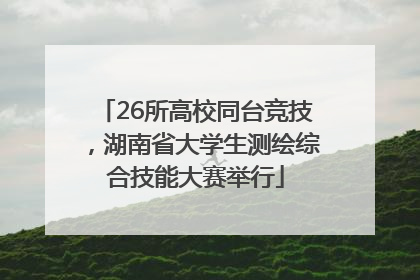 26所高校同台竞技，湖南省大学生测绘综合技能大赛举行