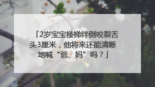 2岁宝宝楼梯绊倒咬裂舌头3厘米，他将来还能清晰地喊“爸、妈”吗？