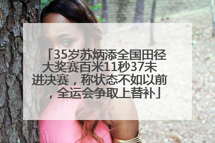 35岁苏炳添全国田径大奖赛百米11秒37未进决赛，称状态不如以前，全运会争取上替补