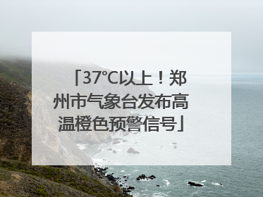 37℃以上！郑州市气象台发布高温橙色预警信号