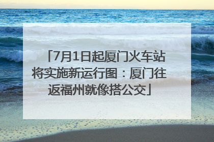 7月1日起厦门火车站将实施新运行图：厦门往返福州就像搭公交