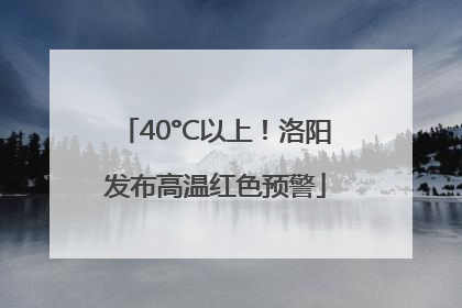 40°C以上！洛阳发布高温红色预警