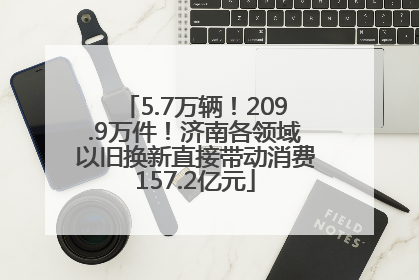 5.7万辆！209.9万件！济南各领域以旧换新直接带动消费157.2亿元