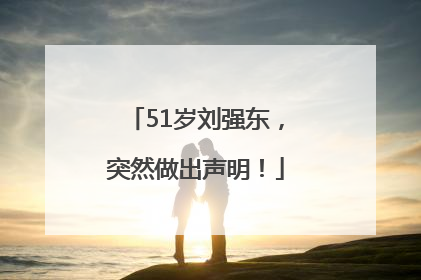 51岁刘强东，突然做出声明！