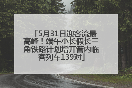 5月31日迎客流最高峰！端午小长假长三角铁路计划增开管内临客列车139对
