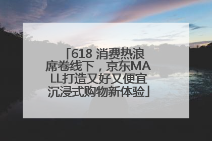618 消费热浪席卷线下，京东MALL打造又好又便宜沉浸式购物新体验