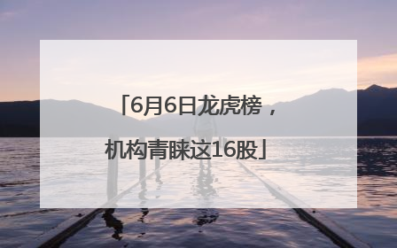 6月6日龙虎榜，机构青睐这16股