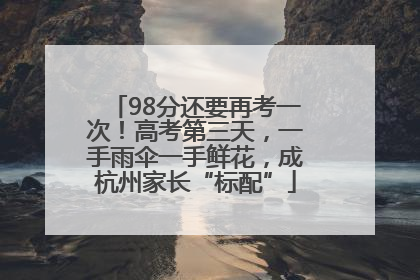 98分还要再考一次！高考第三天，一手雨伞一手鲜花，成杭州家长“标配”