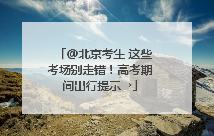 @北京考生 这些考场别走错！高考期间出行提示→