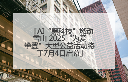 AI“黑科技”燃动雪山 2025“为爱攀登”大型公益活动将于7月4日启幕