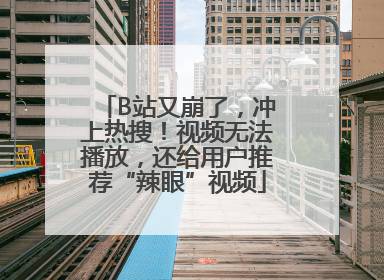 B站又崩了，冲上热搜！视频无法播放，还给用户推荐“辣眼”视频
